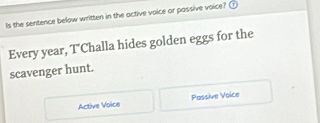 Is the sentence below written in the active voice or passive voice? ①
Every year, T'Challa hides golden eggs for the
scavenger hunt.
Active Voice Passive Voice