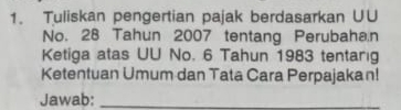 Tuliskan pengertian pajak berdasarkan U∪ 
No. 28 Tahun 2007 tentang Perubaha,n 
Ketiga atas UU No. 6 Tahun 1983 tentarig 
Ketentuan Umum dan Tata Cara Perpajakan! 
Jawab:_