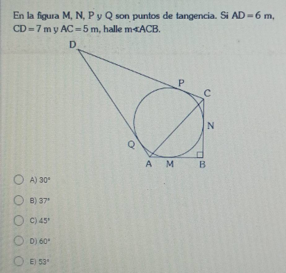 En la figura M, N, P y Q son puntos de tangencia. Si AD=6m,
CD=7m y AC=5m , halle m∠ ACB.
A) 30°
B) 37°
C) 45°
D) 60°
E) 53°