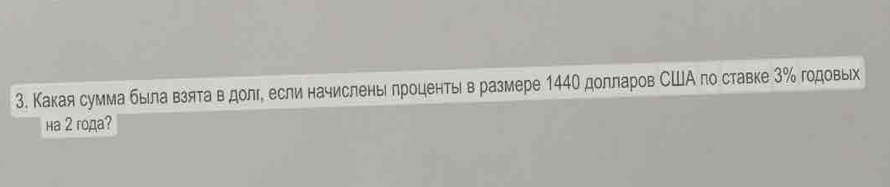 Какая сумма была взята в долг, если начислены лроцентыв размере 144О долларов США по ставке 3 ‰ годовы 
Ha 2 года?