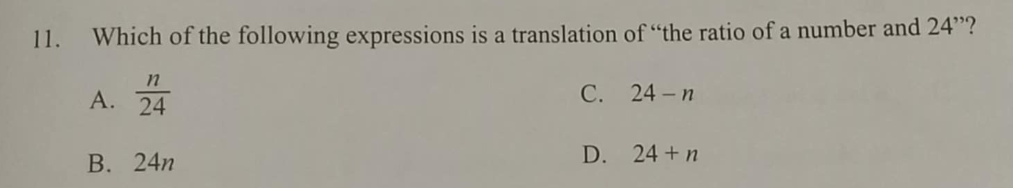 Which of the following expressions is a translation of “the ratio of a number and 24''
A.  n/24 
C. 24-n
B. 24n D. 24+n