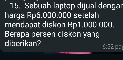 Sebuah laptop dijual dengar 
harga Rp6.000.000 setelah 
mendapat diskon Rp1.000.000. 
Berapa persen diskon yang 
diberikan? 
6:52 pa