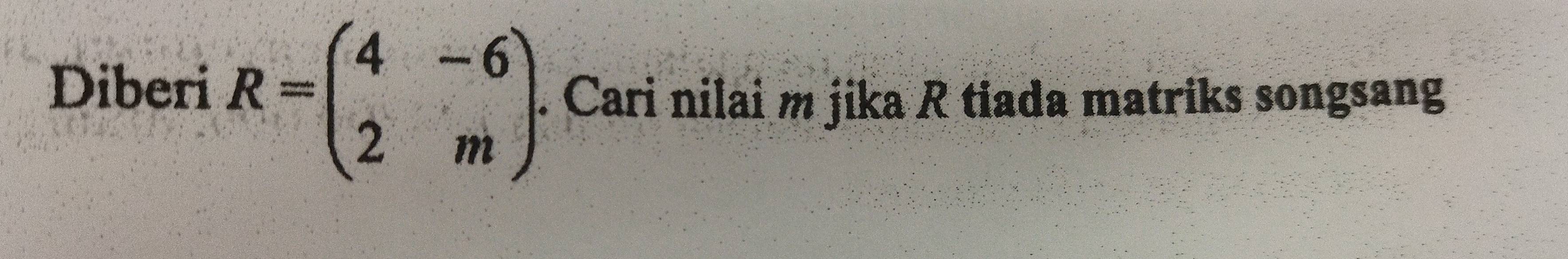 Diberi R=beginpmatrix 4&-6 2&mendpmatrix. Cari nilai m jika R tiada matriks songsang