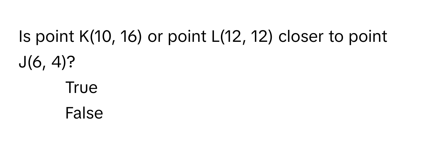 Is point K(10, 16) or point L(12, 12) closer to point J(6, 4)? 
1) True
2) False