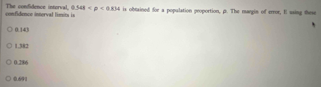 The confidence interval, 0.548 is obtained for a population proportion, ρ. The margin of error, E using these
confidence interval limits is
0.143
1.382
0.286
0.691