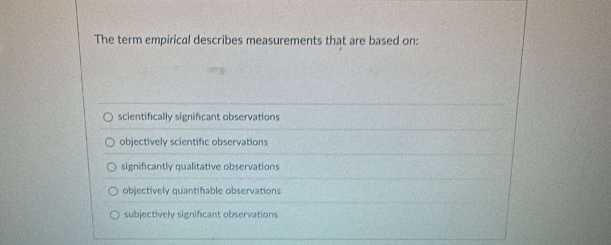 The term empirical describes measurements that are based on:
scientifically significant observations
objectively scientific observations
significantly qualitative observations
objectively quantifable observations
subjectively significant observations