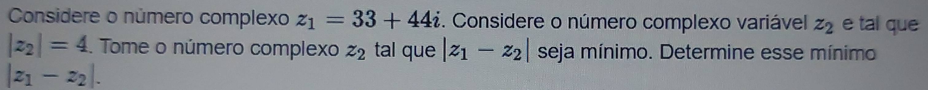 Considere o número complexo z_1=33+44i. Considere o número complexo variável z_2 e tal que
|z_2|=4. Tome o número complexo z_2 tal que |z_1-z_2| seja mínimo. Determine esse mínimo
|z_1-z_2|.