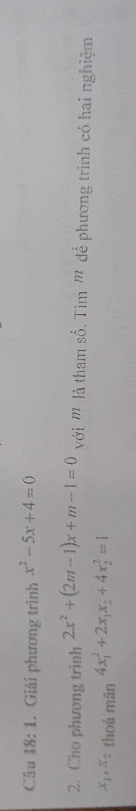 1 . Giải phương trình x^2-5x+4=0
2. Cho phương trình 2x^2+(2m-1)x+m-1=0 với '' là tham số. Tìm '' để phương trình có hai nghiệm
x_1, x_2 thoả mãn 4x_1^(2+2x_1)x_2+4x_2^2=1