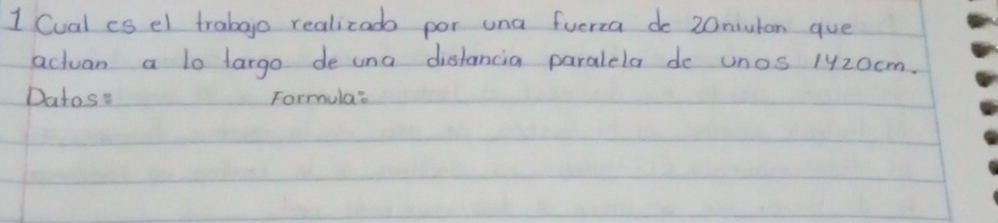 Cual es el trabgo realicad por una fuerza do 20nuton gue 
actuan a lo largo de una distancia paralela de unos 1420cm. 
Datos: Formula: