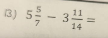 13.) 5 5/7 -3 11/14 =