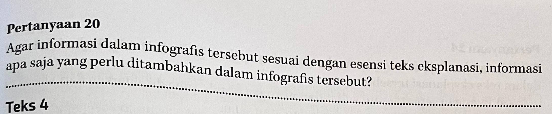 Pertanyaan 20 
Agar informasi dalam infografis tersebut sesuai dengan esensi teks eksplanasi, informasi 
_ 
apa saja yang perlu ditambahkan dalam infografis tersebut? 
Teks 4