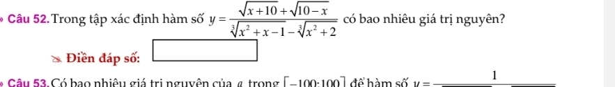 Trong tập xác định hàm số y= (sqrt(x+10)+sqrt(10-x))/sqrt[3](x^2+x-1)-sqrt[3](x^2+2)  có bao nhiêu giá trị nguyên?
Điền đáp số:
* Câu 53. Có bao nhiêu giá trị nguyên của 4 trong [-100· 100] để hàm số y=_ 1