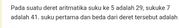 Pada suatu deret aritmatika suku ke 5 adalah 29, sukuke 7
adalah 41. suku pertama dan beda dari deret tersebut adalah