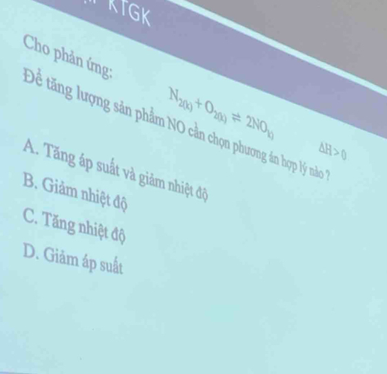 KTGK
N_2(k)+O_2(k)leftharpoons 2NO_k)
Cho phản ứng: Để tăng lượng sản phẩm NO cần chọn phương án hợp lý nào
△ H>0
A. Tăng áp suất và giảm nhiệt độ
B. Giảm nhiệt độ
C. Tăng nhiệt độ
D. Giảm áp suất