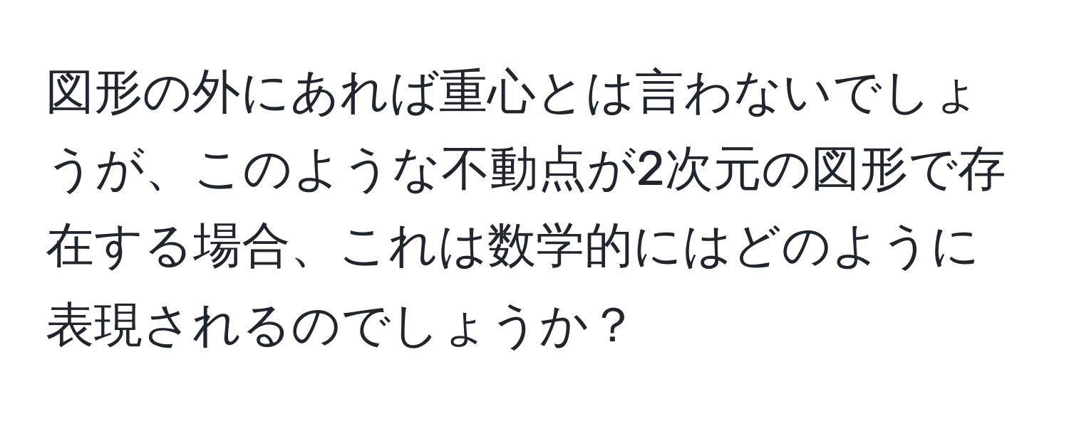 図形の外にあれば重心とは言わないでしょうが、このような不動点が2次元の図形で存在する場合、これは数学的にはどのように表現されるのでしょうか？