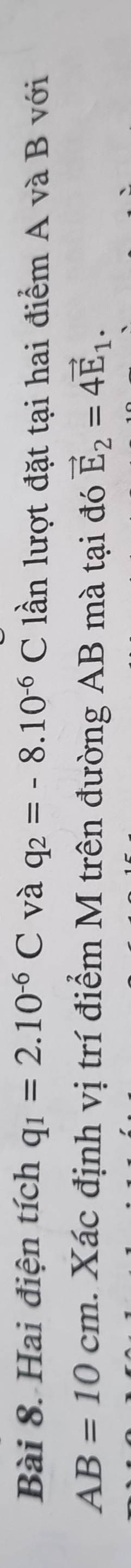 Hai điện tích q_1=2.10^(-6)C và q_2=-8.10^(-6)C lần lượt đặt tại hai điểm A và B với
AB=10cm. Xác định vị trí điểm M trên đường AB mà tại đó vector E_2=4vector E_1.