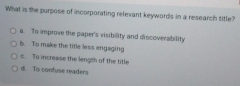 What is the purpose of incorporating relevant keywords in a research title?
a. To improve the paper's visibility and discoverability
b. To make the title less engaging
c. To increase the length of the title
d. To confuse readers