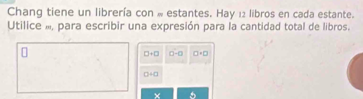 Chang tiene un librería con m estantes. Hay 12 libros en cada estante. 
Utilice , para escribir una expresión para la cantidad total de libros.
□ +□ □ -□ □ * □
□ / □