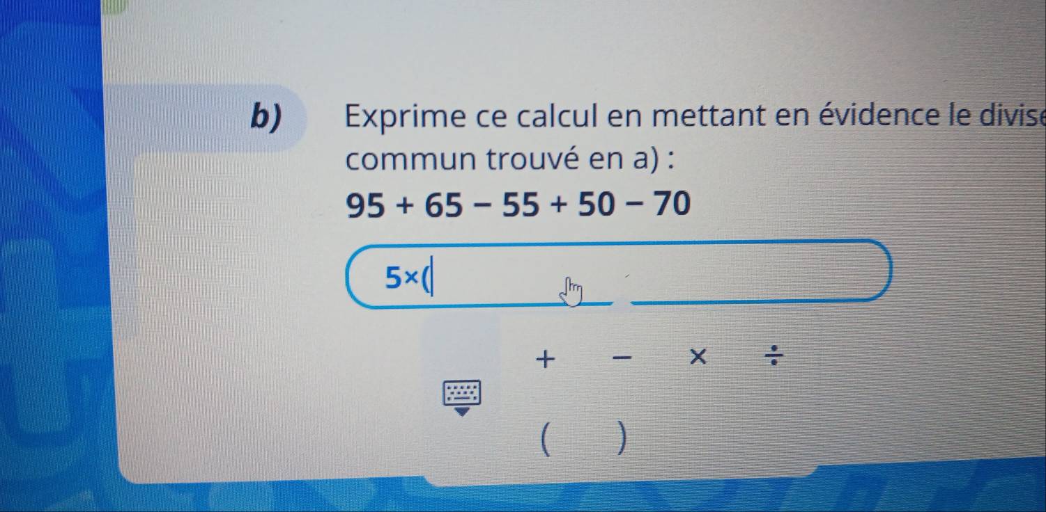 Exprime ce calcul en mettant en évidence le divise 
commun trouvé en a) :
95+65-55+50-70
5*
+ 
X ÷ 
( )