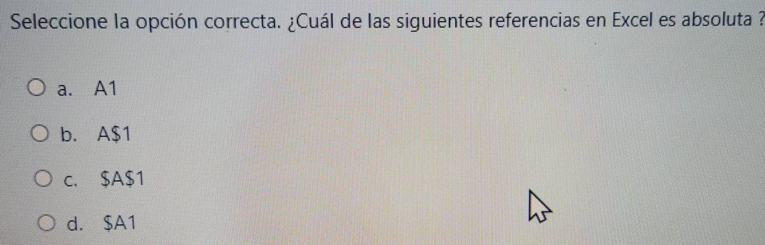 Seleccione la opción correcta. ¿Cuál de las siguientes referencias en Excel es absoluta ?
a. A1
b. A$1
c. $A $1
d. $A1