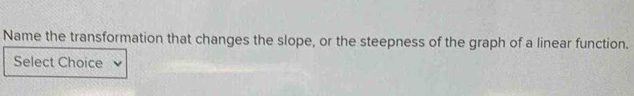 Name the transformation that changes the slope, or the steepness of the graph of a linear function. 
Select Choice