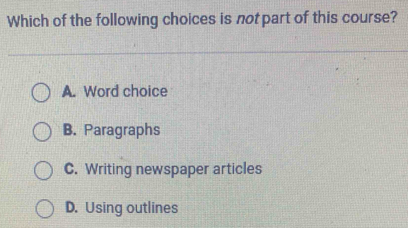 Which of the following choices is not part of this course?
A. Word choice
B. Paragraphs
C. Writing newspaper articles
D. Using outlines