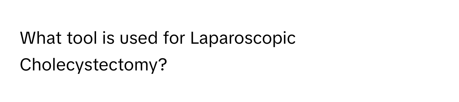 What tool is used for Laparoscopic Cholecystectomy?