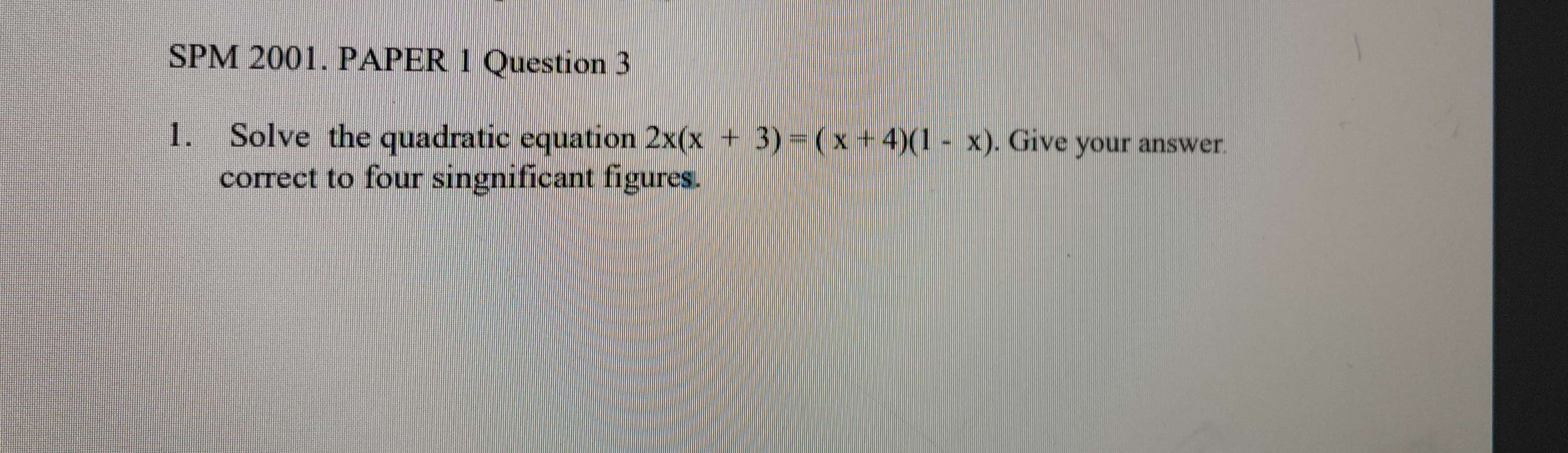 SPM 2001. PAPER 1 Question 3 
1. Solve the quadratic equation 2x(x+3)=(x+4)(1-x). Give your answer. 
correct to four singnificant figures.