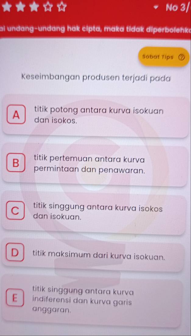 No 3/
ai undang-undang hak cipta, maka tidak diperbolehka
Sobat Tips
Keseimbangan produsen terjadi pada
titik potong antara kurva isokuan
A dan isokos.
titik pertemuan antara kurva
B permintaan dan penawaran.
titik singgung antara kurva isokos
C dan isokuan.
D titik maksimum dari kurva isokuan.
titik singgung antara kurva
E indiferensi dan kurva garis
anggaran.