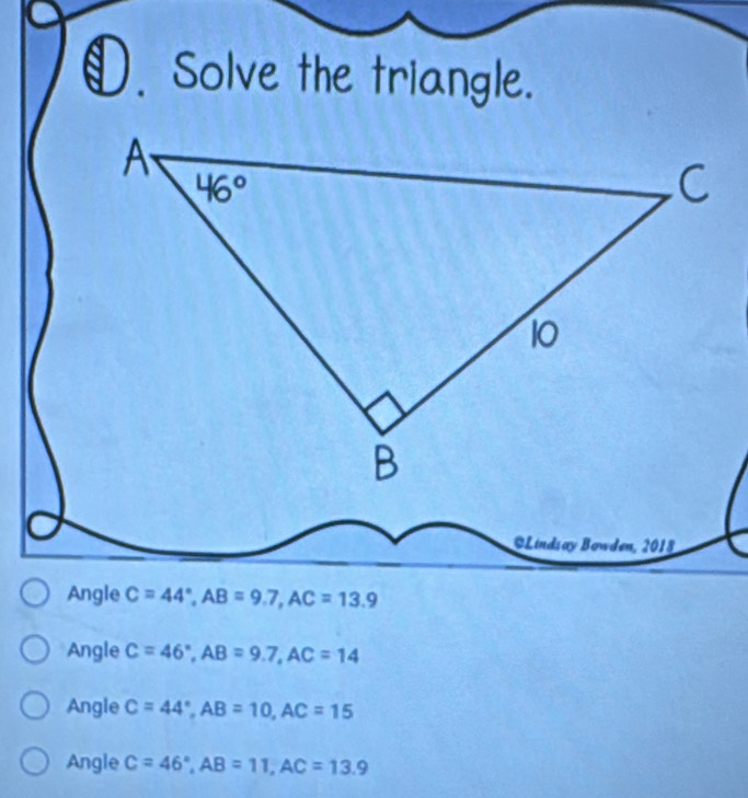 Solve the triangle.
C=44°,AB=9.7,AC=13.9
Angle C=46°,AB=9.7,AC=14
Angle C=44°,AB=10,AC=15
Angle C=46°,AB=11,AC=13.9