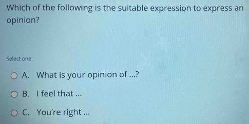 Which of the following is the suitable expression to express an
opinion?
Select one:
A. What is your opinion of ...?
B. I feel that ...
C. You're right ...