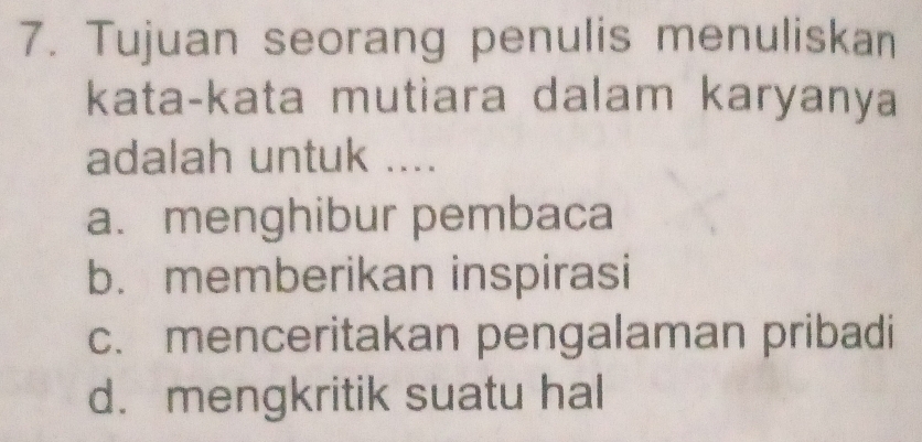 Tujuan seorang penulis menuliskan
kata-kata mutiara dalam karyanya
adalah untuk ....
a.menghibur pembaca
b. memberikan inspirasi
c. menceritakan pengalaman pribadi
d. mengkritik suatu hal