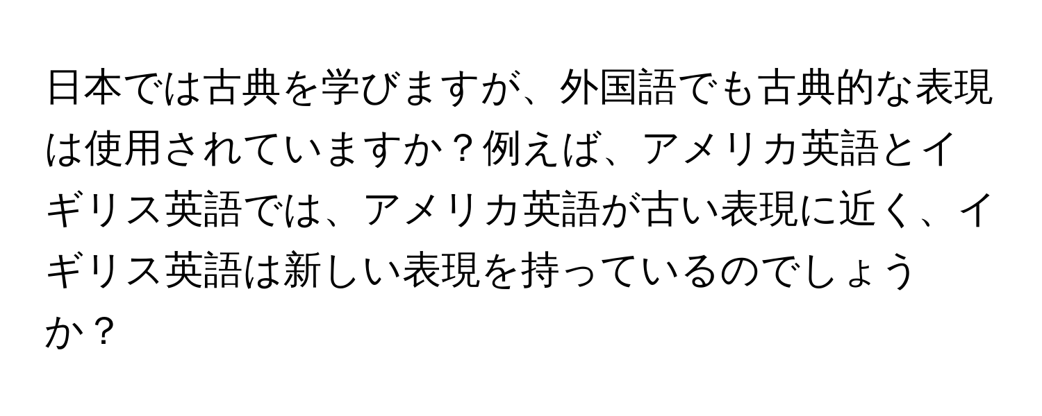 日本では古典を学びますが、外国語でも古典的な表現は使用されていますか？例えば、アメリカ英語とイギリス英語では、アメリカ英語が古い表現に近く、イギリス英語は新しい表現を持っているのでしょうか？