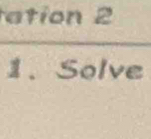 ation 2 
1. Solve