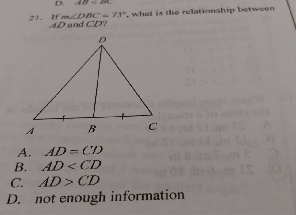 AB
21. If m∠ DBC=73° , what is the relationship between
AD and CD?
A. AD=CD
B. AD
C. AD>CD
D. not enough information