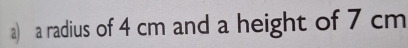 a radius of 4 cm and a height of 7 cm