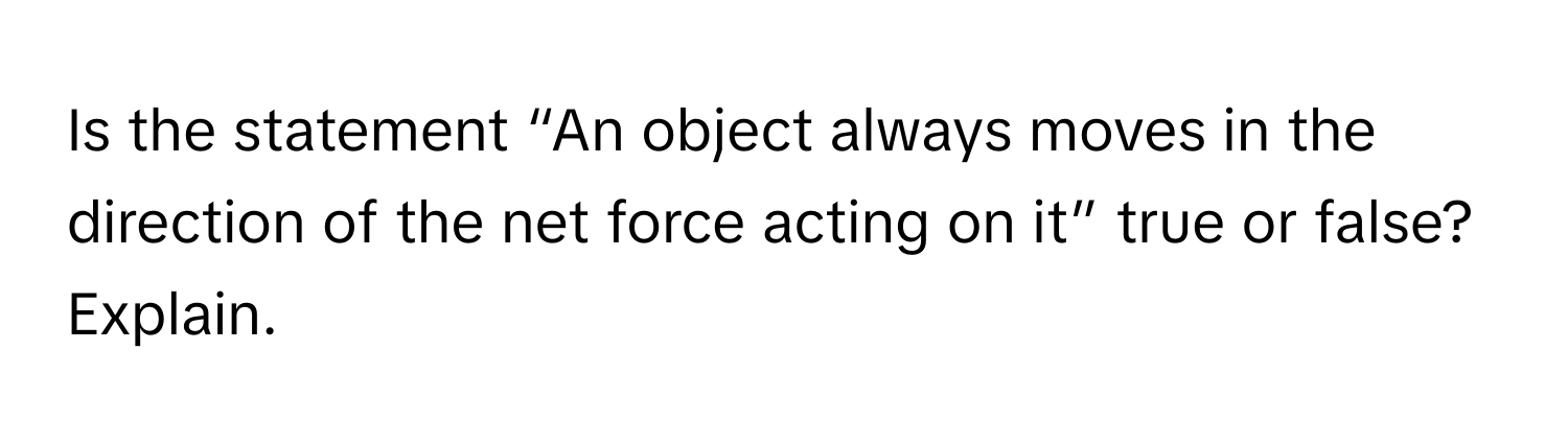 Is the statement “An object always moves in the direction of the net force acting on it” true or false? Explain.