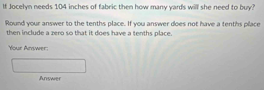 If Jocelyn needs 104 inches of fabric then how many yards will she need to buy? 
Round your answer to the tenths place. If you answer does not have a tenths place 
then include a zero so that it does have a tenths place. 
Your Answer: 
Answer