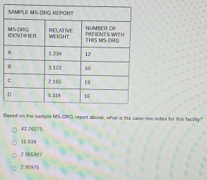 Based on the sample MS-DRG report above, what is the case-mix index for this facility?
42 26275
11 639
2.965807
2.90975