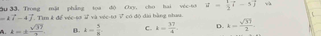 Su 33, Trong mặt phẳng tọa độ Oxy, cho hai véc-tơ vector u= 1/2 vector i-5vector j yà
=kvector i-4vector j Tìm k để véc-tơ 7 và véc-tơ vector v * có độ dài bằng nhau.

A. k=±  sqrt(37)/2 . B. k= 5/8 . C. k= 37/4 .
D. k= sqrt(37)/2 .