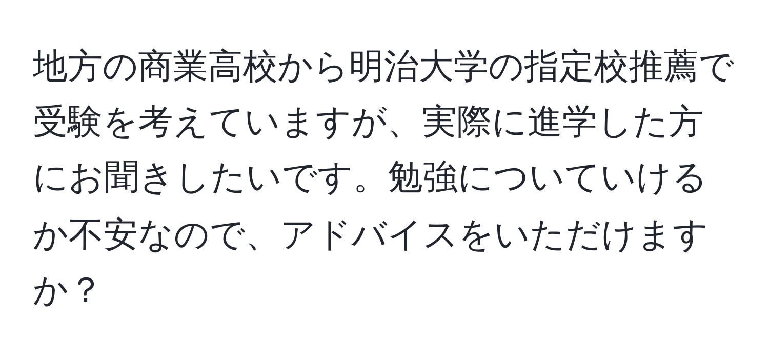 地方の商業高校から明治大学の指定校推薦で受験を考えていますが、実際に進学した方にお聞きしたいです。勉強についていけるか不安なので、アドバイスをいただけますか？