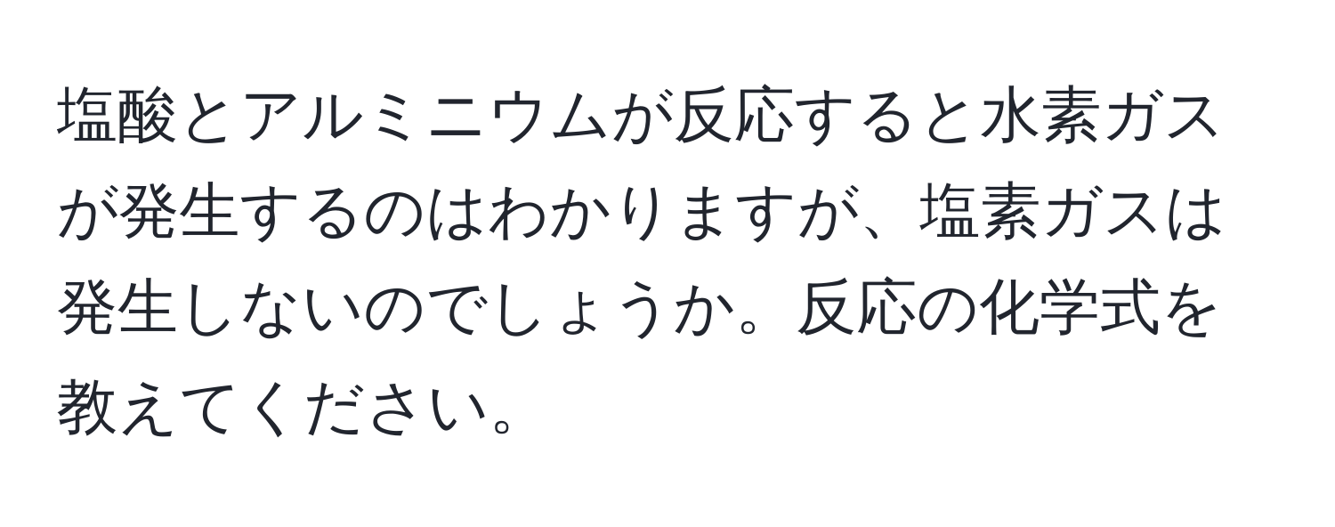 塩酸とアルミニウムが反応すると水素ガスが発生するのはわかりますが、塩素ガスは発生しないのでしょうか。反応の化学式を教えてください。