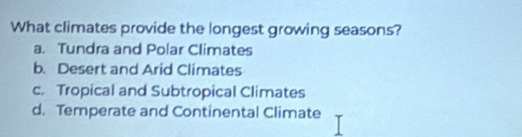 What climates provide the longest growing seasons?
a. Tundra and Polar Climates
b. Desert and Arid Climates
c. Tropical and Subtropical Climates
d. Temperate and Continental Climate