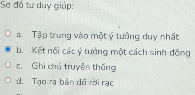 Sơ đổ tư duy giúp:
a. Tập trung vào một ý tưởng duy nhất
b. Kết nối các ý tưởng một cách sinh động
c. Ghi chú truyền thống
d. Tạo ra bản đồ rời rạc