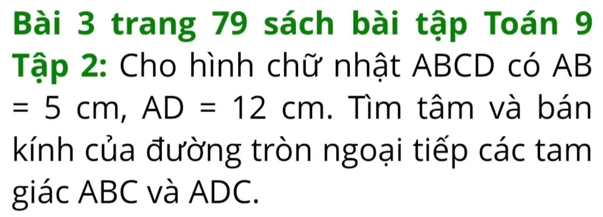 trang 79 sách bài tập Toán 9 
Tập 2: Cho hình chữ nhật ABCD có AB
=5cm, AD=12cm. Tìm tâm và bán 
kính của đường tròn ngoại tiếp các tam 
giác ABC và ADC.