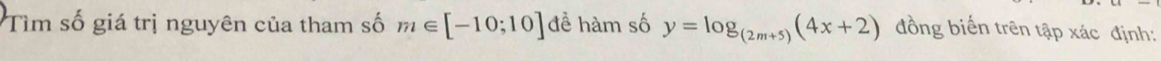 Tìm số giá trị nguyên của tham số m∈ [-10;10] đề hàm số y=log _(2m+5)(4x+2) đồng biến trên tập xác định: