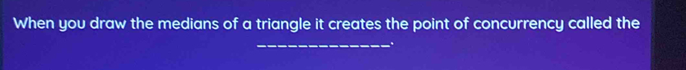 When you draw the medians of a triangle it creates the point of concurrency called the 
_