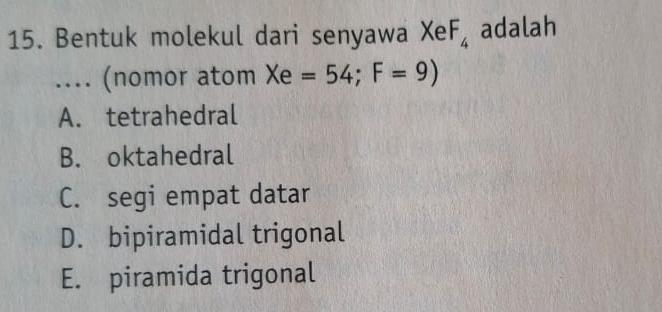 Bentuk molekul dari senyawa XeF_4 adalah
.... (nomor atom Xe=54; F=9)
A. tetrahedral
B. oktahedral
C. segi empat datar
D. bipiramidal trigonal
E. piramida trigonal