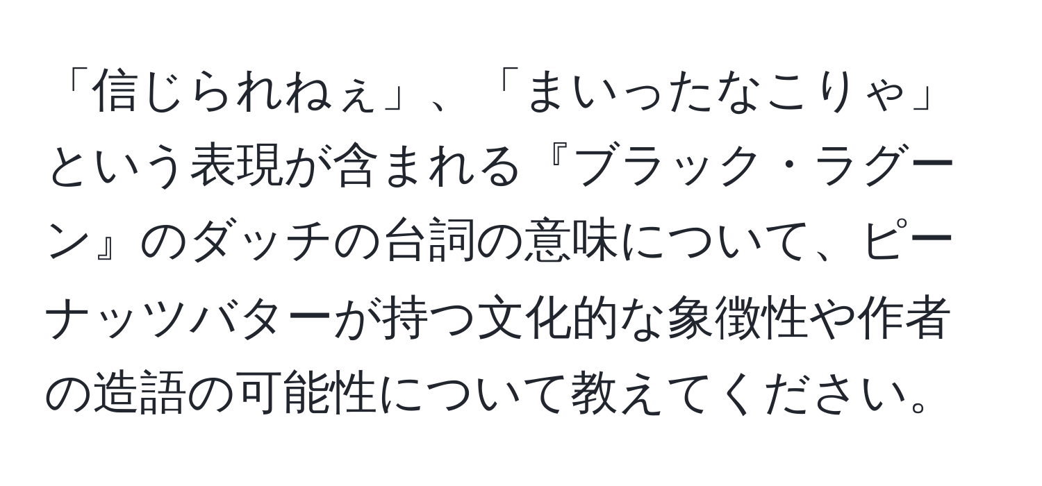 「信じられねぇ」、「まいったなこりゃ」という表現が含まれる『ブラック・ラグーン』のダッチの台詞の意味について、ピーナッツバターが持つ文化的な象徴性や作者の造語の可能性について教えてください。