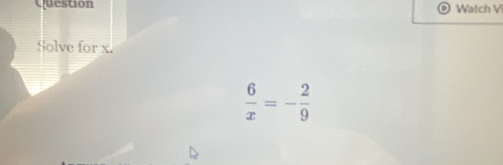 Question Watch Vi 
Solve for x.
 6/x =- 2/9 